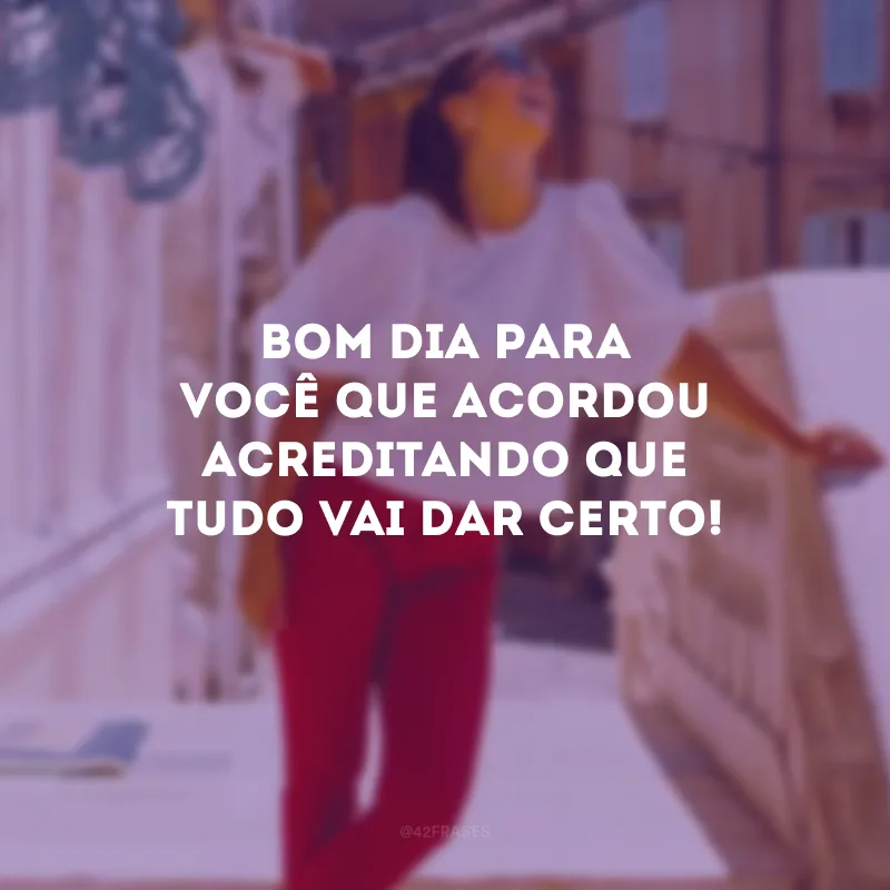 Bom dia para você que acordou acreditando que tudo vai dar certo!