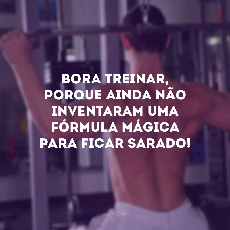 Bora treinar, porque ainda não inventaram uma fórmula mágica para ficar sarado!