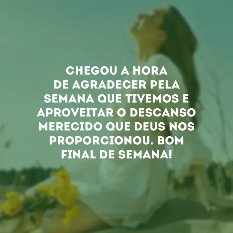 Chegou a hora de agradecer pela semana que tivemos e aproveitar o descanso merecido que Deus nos proporcionou. Bom final de semana!