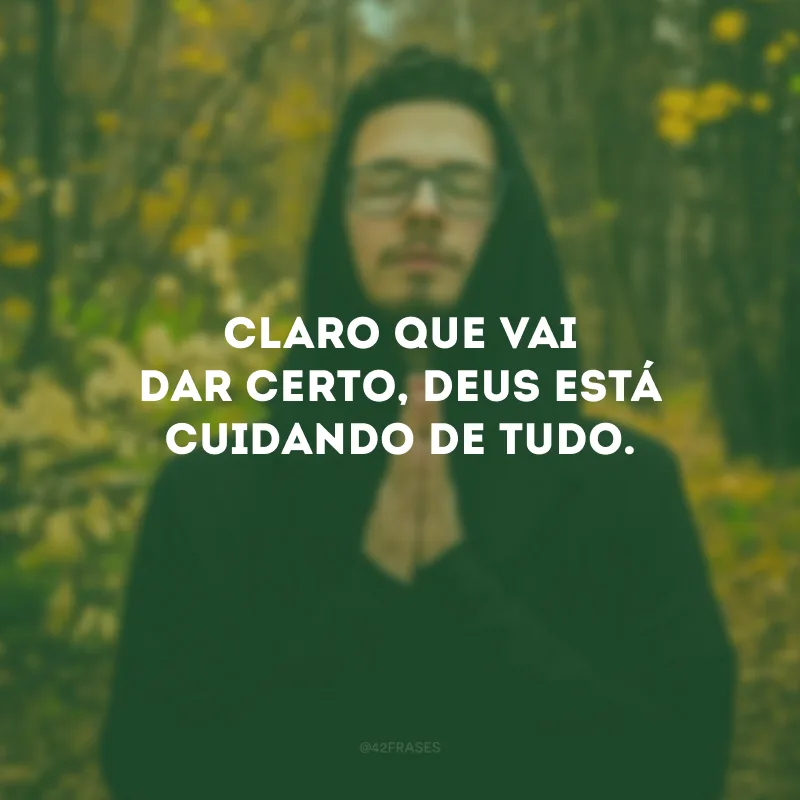 Claro que vai dar certo, Deus está cuidando de tudo.