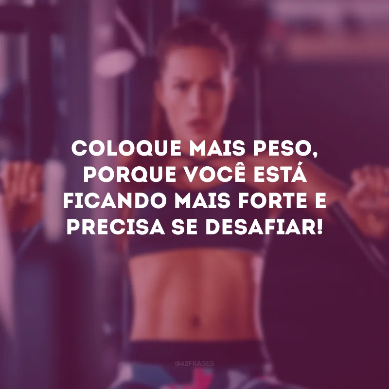 Coloque mais peso, porque você está ficando mais forte e precisa se desafiar!