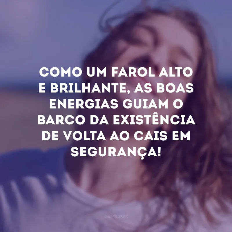 Como um farol alto e brilhante, as boas energias guiam o barco da existência de volta ao cais em segurança!