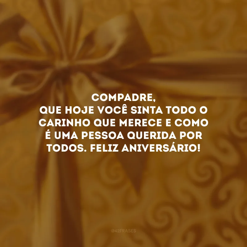 Compadre, que hoje você sinta todo o carinho que merece e como é uma pessoa querida por todos. Feliz aniversário!