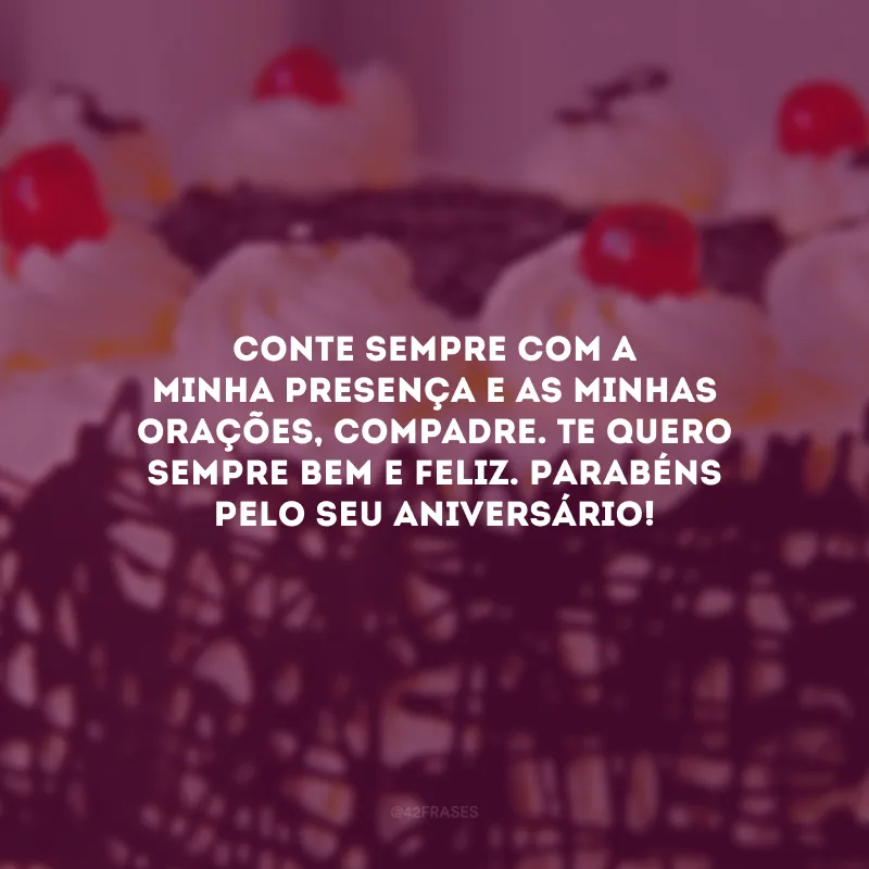 Conte sempre com a minha presença e as minhas orações, compadre. Te quero sempre bem e feliz. Parabéns pelo seu aniversário!