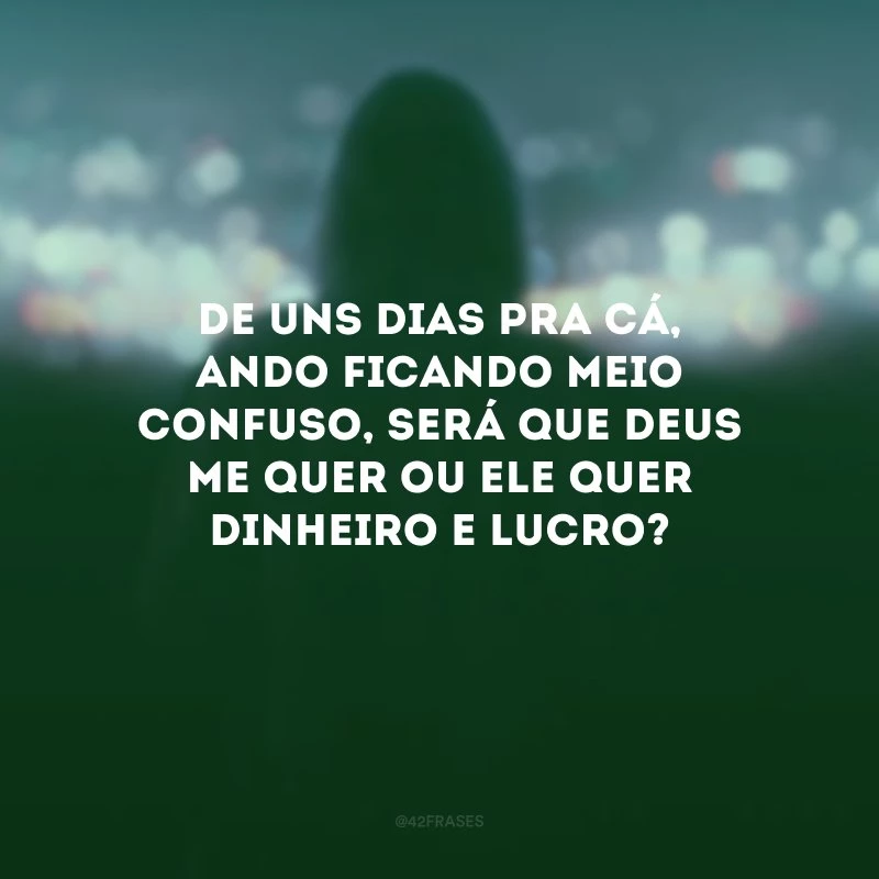 De uns dias pra cá, ando ficando meio confuso, será que Deus me quer ou Ele quer dinheiro e lucro?