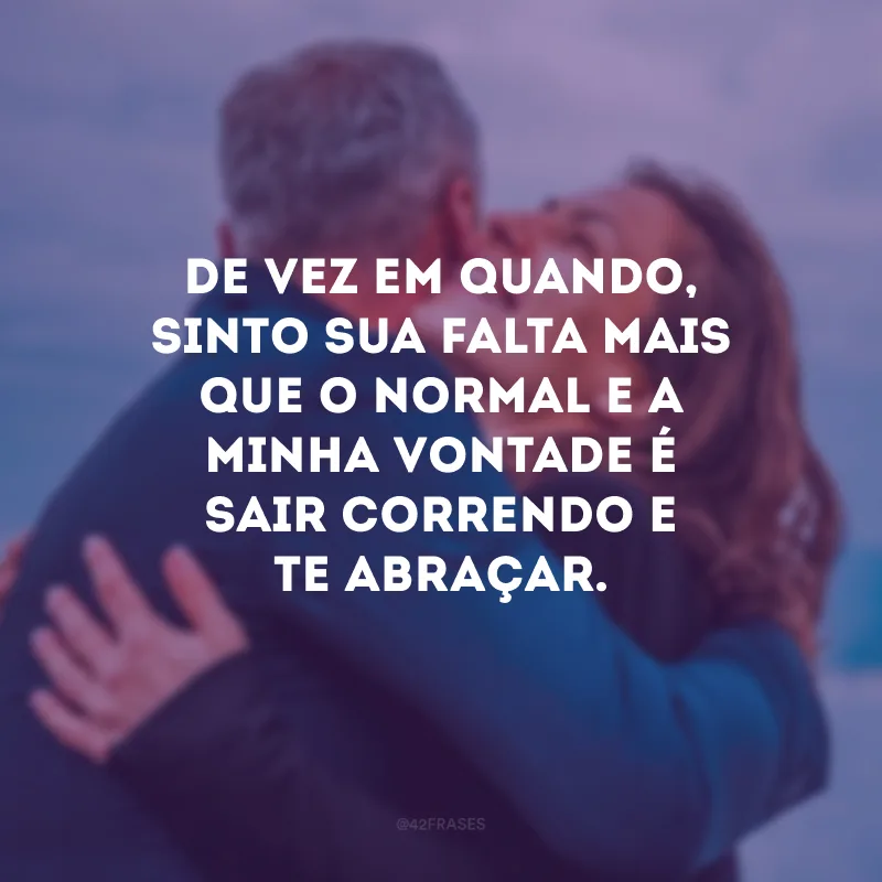 De vez em quando, sinto sua falta mais que o normal e a minha vontade é sair correndo e te abraçar.