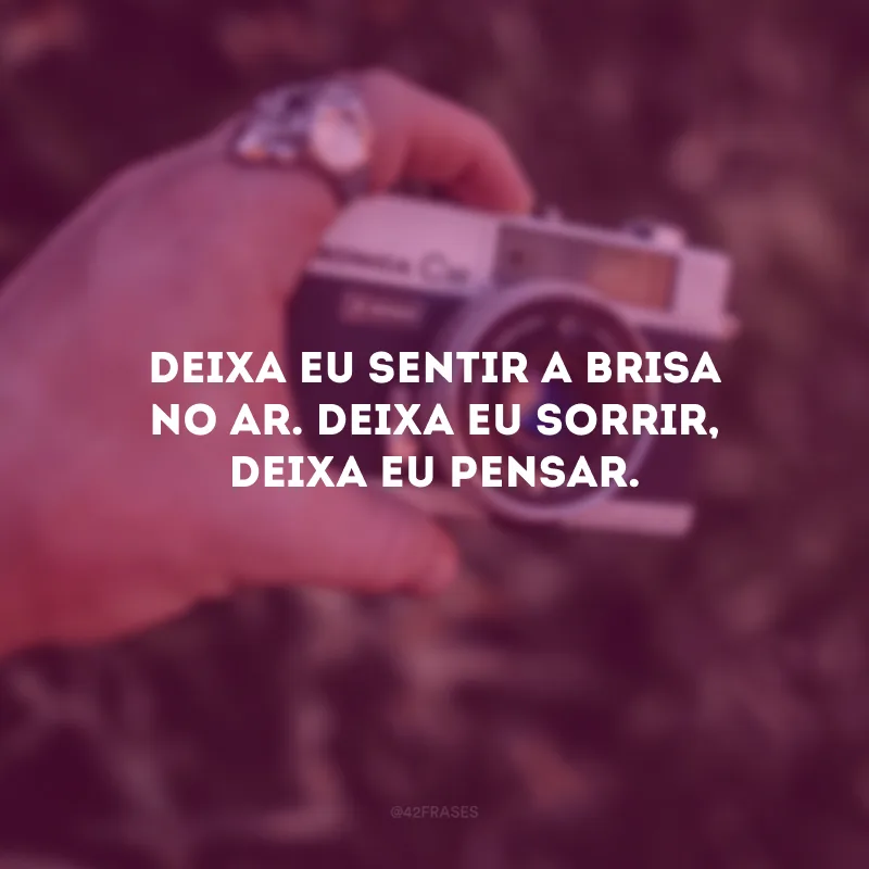 Deixa eu sentir a brisa no ar. Deixa eu sorrir, deixa eu pensar.