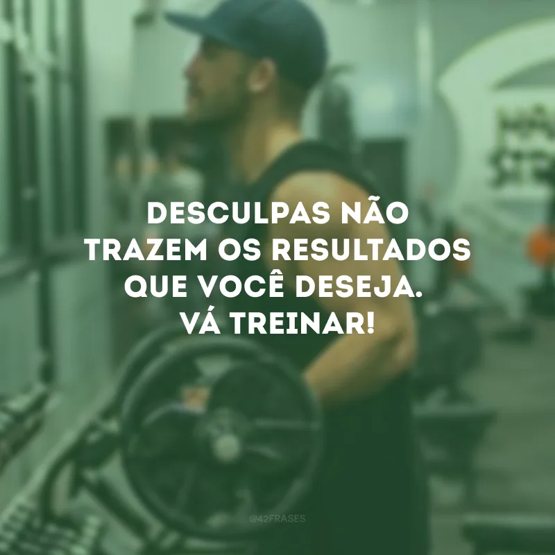 Desculpas não trazem os resultados que você deseja. Vá treinar!
