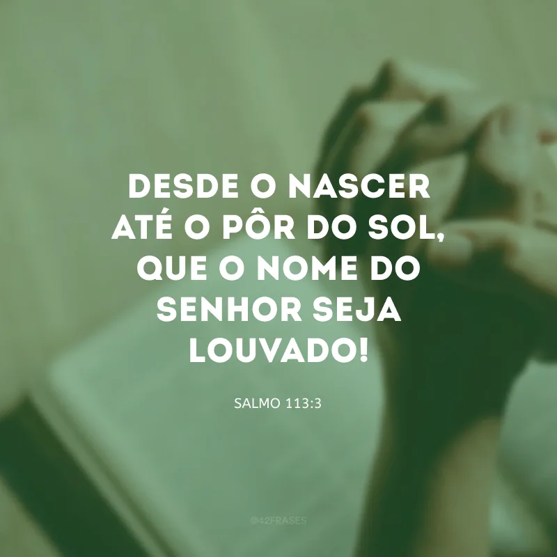 Desde o nascer até o pôr do sol, que o nome do Senhor seja louvado!