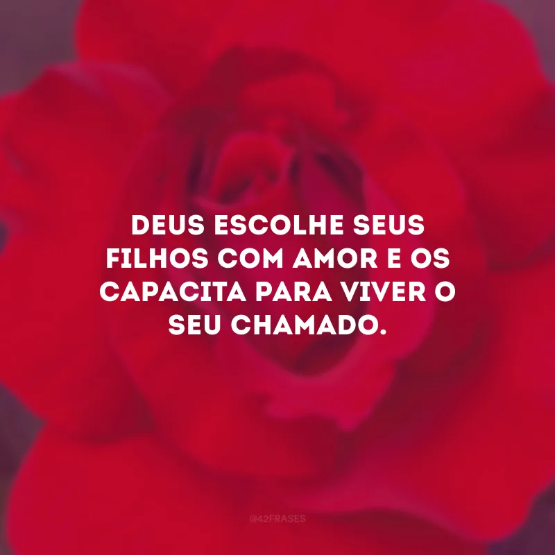 Deus escolhe seus filhos com amor e os capacita para viver o seu chamado.
