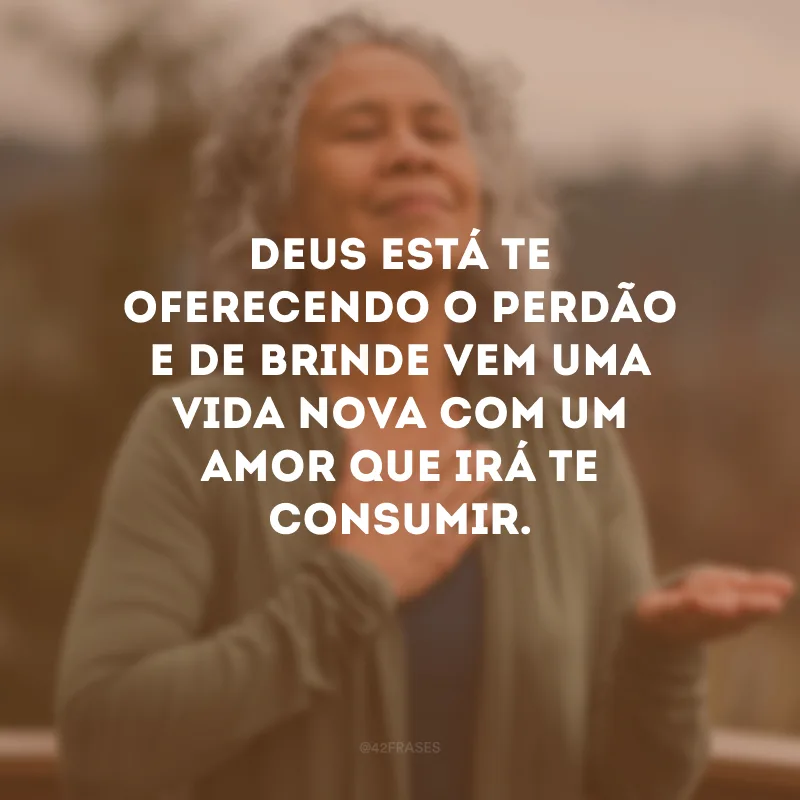 Deus está te oferecendo o perdão e de brinde vem uma vida nova com um amor que irá te consumir.