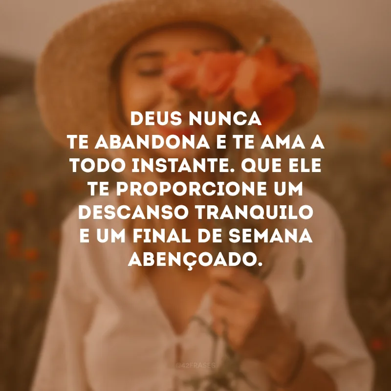 Deus nunca te abandona e te ama a todo instante. Que Ele te proporcione um descanso tranquilo e um final de semana abençoado.