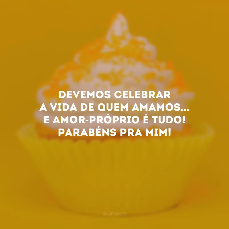 Devemos celebrar a vida de quem amamos... E amor-próprio é tudo! Parabéns pra mim!