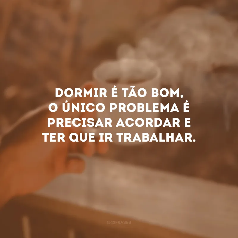 Dormir é tão bom, o único problema é precisar acordar e ter que ir trabalhar.