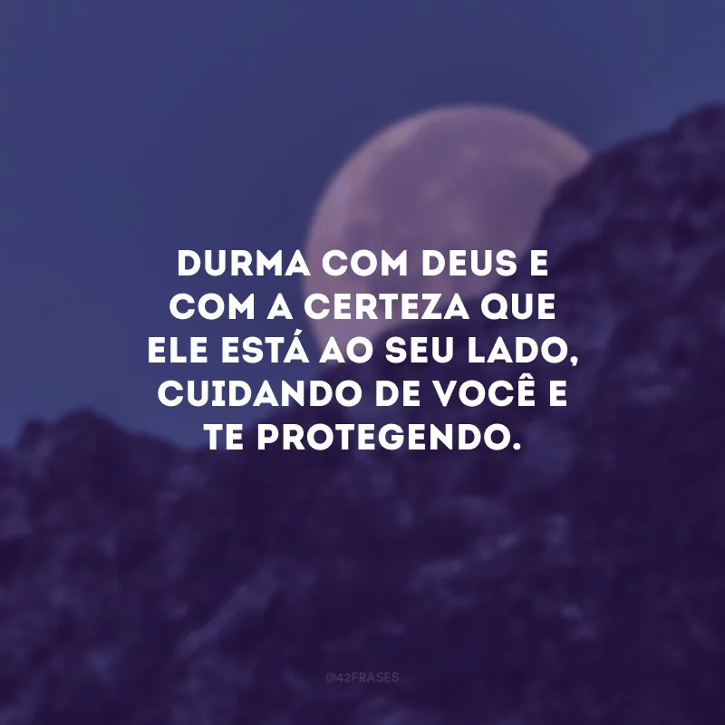 Durma com Deus e com a certeza que Ele está ao seu lado, cuidando de você e te protegendo.