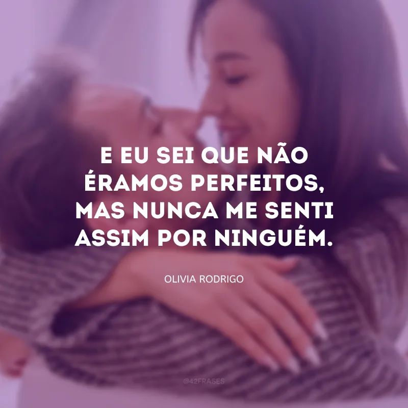 E eu sei que não éramos perfeitos, mas nunca me senti assim por ninguém.