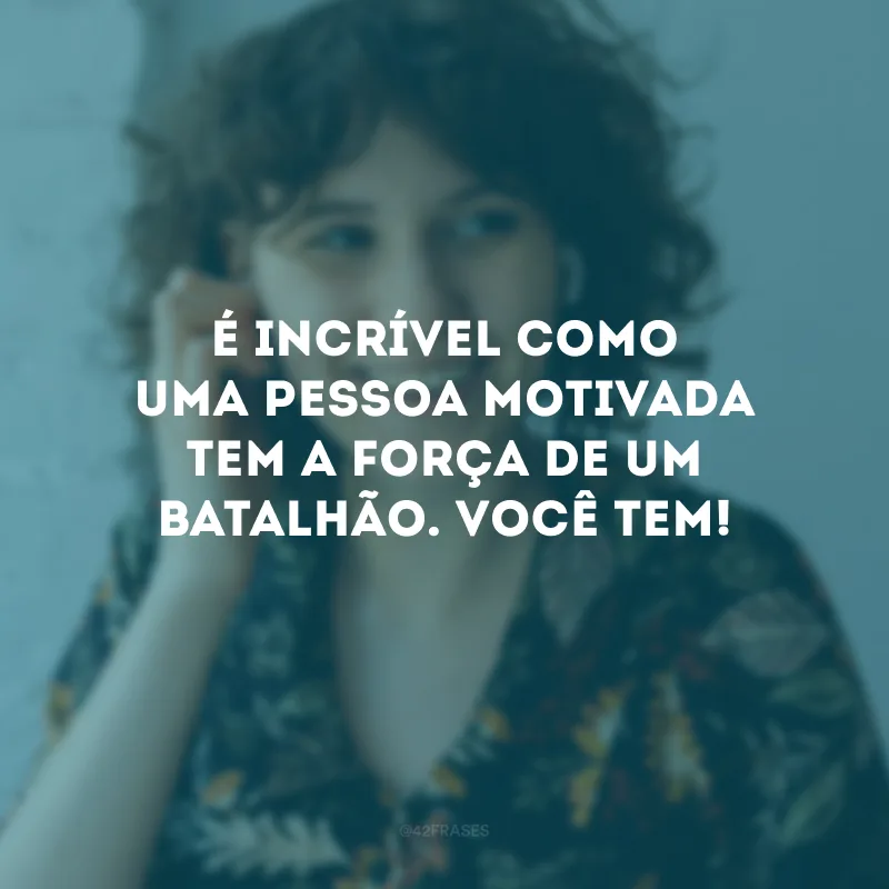 É incrível como uma pessoa motivada tem a força de um batalhão. Você tem!