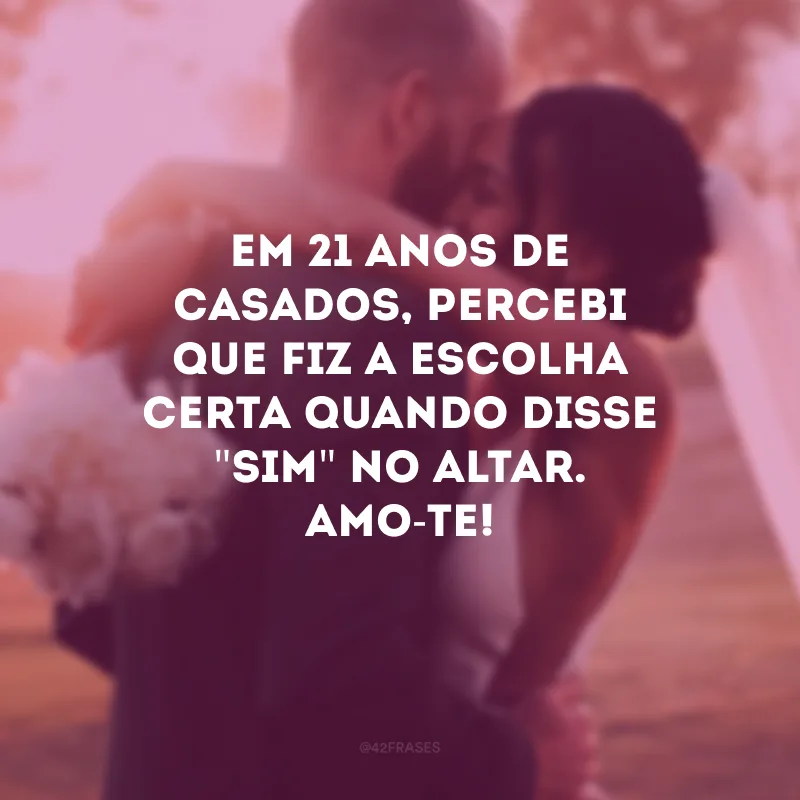 Em 21 anos de casados, percebi que fiz a escolha certa quando disse \"sim\" no altar. Amo-te!