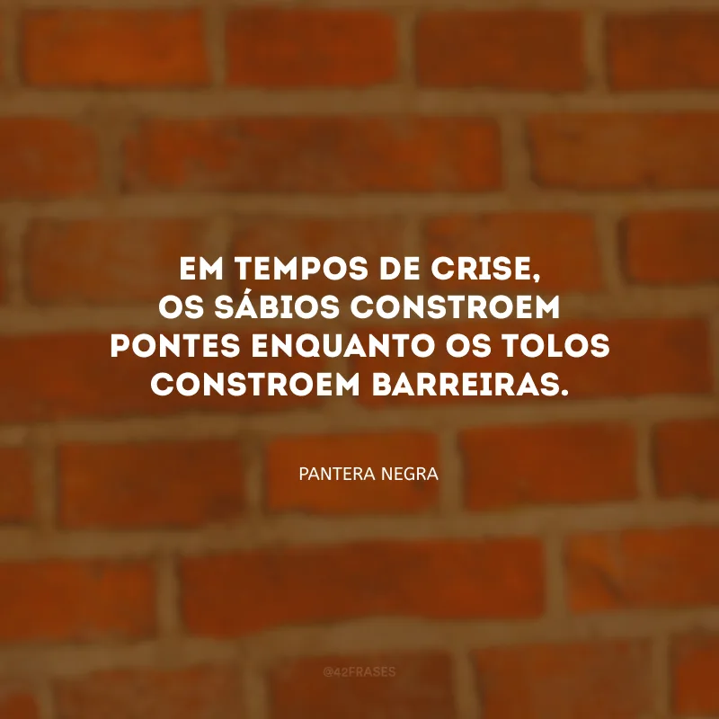 Em tempos de crise, os sábios constroem pontes enquanto os tolos constroem barreiras.