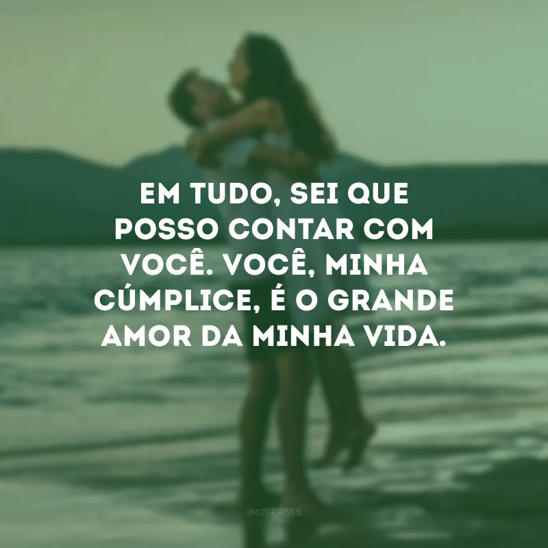 Em tudo, sei que posso contar com você. Você, minha cúmplice, é o grande amor da minha vida.