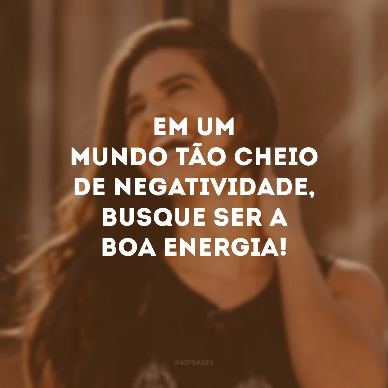 Em um mundo tão cheio de negatividade, busque ser a boa energia!