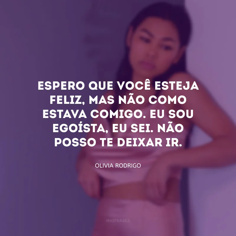Espero que você esteja feliz, mas não como estava comigo. Eu sou egoísta, eu sei. Não posso te deixar ir.