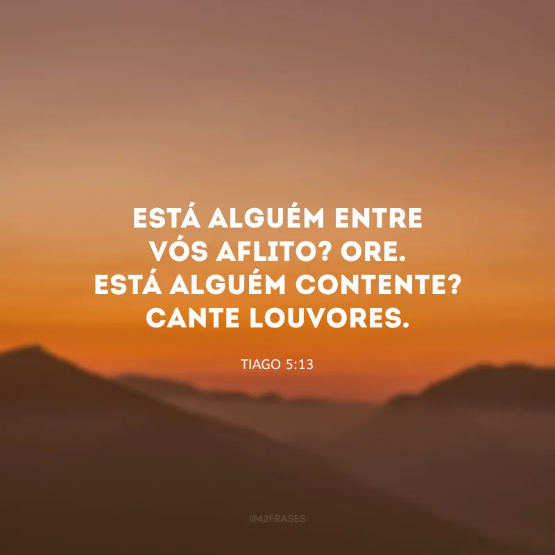 Está alguém entre vós aflito? Ore. Está alguém contente? Cante louvores.