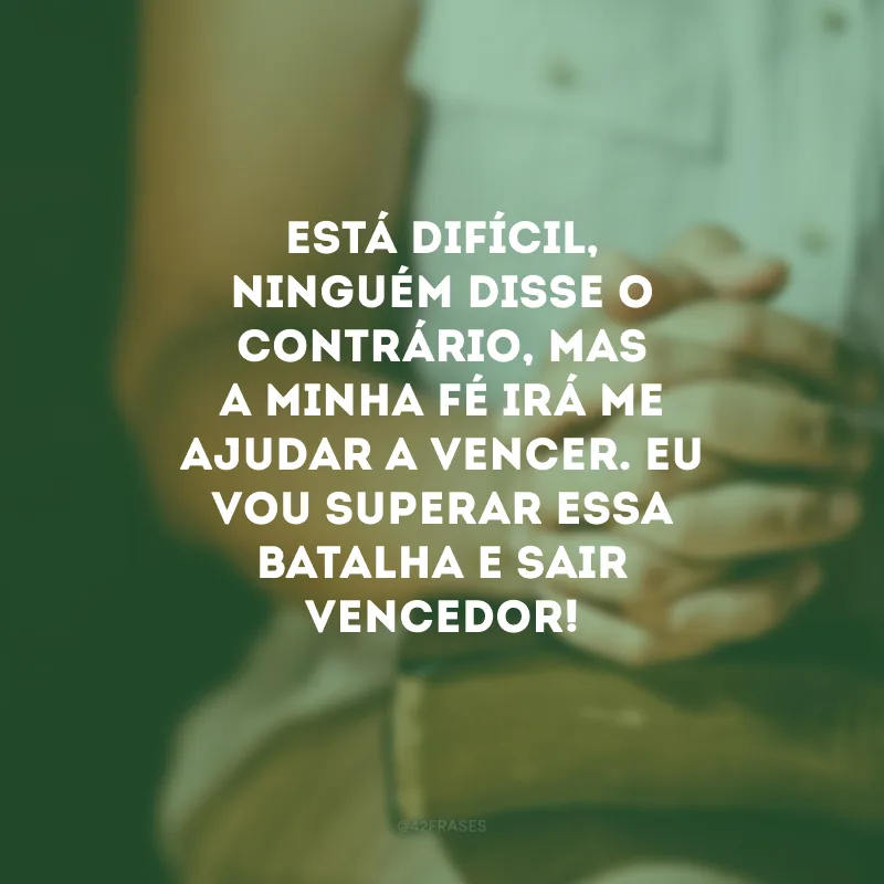 Está difícil, ninguém disse o contrário, mas a minha fé irá me ajudar a vencer. Eu vou superar essa batalha e sair vencedor!