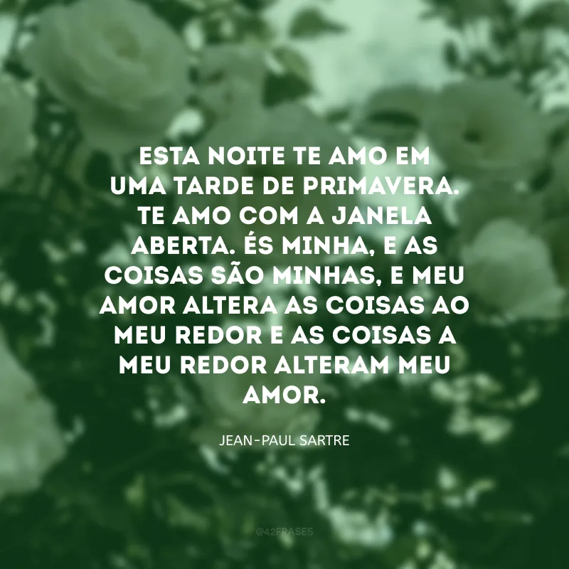 Esta noite te amo em uma tarde de primavera. Te amo com a janela aberta. És minha, e as coisas são minhas, e meu amor altera as coisas ao meu redor e as coisas a meu redor alteram meu amor.