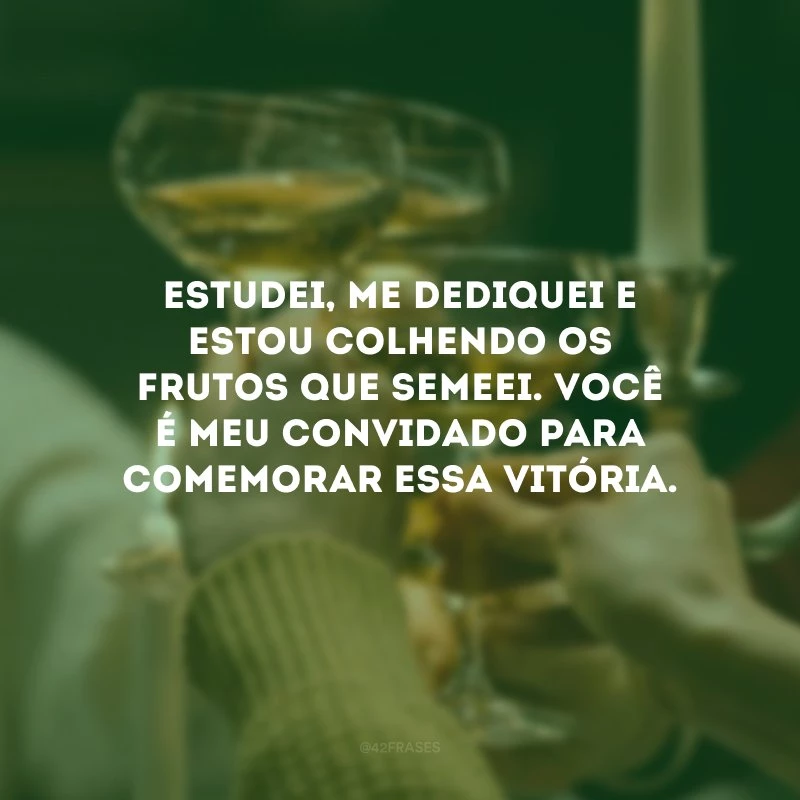 Estudei, me dediquei e estou colhendo os frutos que semeei. Você é meu convidado para comemorar essa vitória.