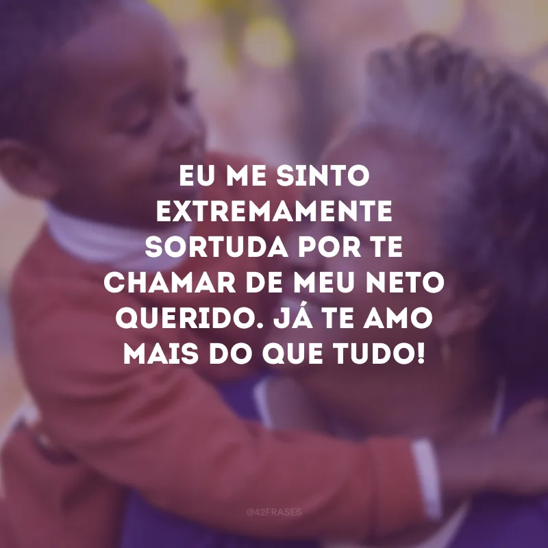Eu me sinto extremamente sortuda por te chamar de meu neto querido. Já te amo mais do que tudo!