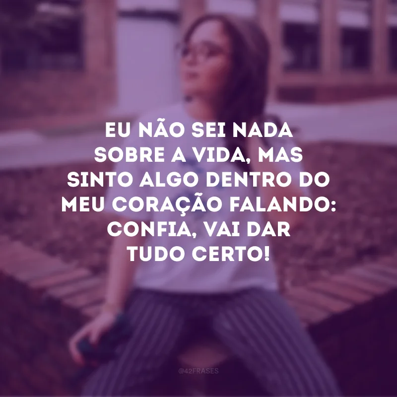 Eu não sei nada sobre a vida, mas sinto algo dentro do meu coração falando: confia, vai dar tudo certo! 