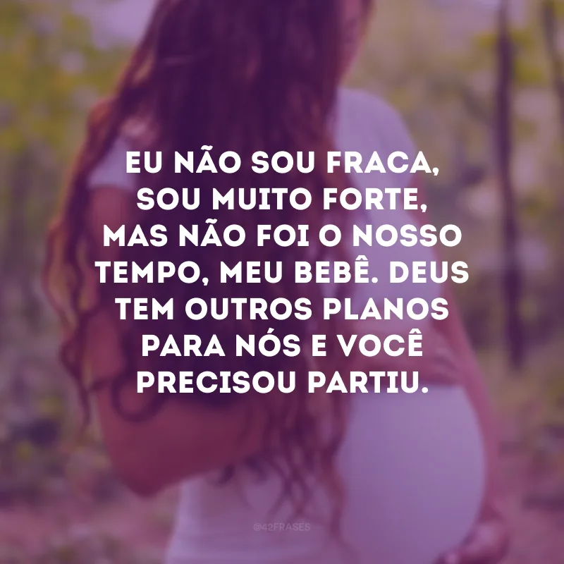 Eu não sou fraca, sou muito forte, mas não foi o nosso tempo, meu bebê. Deus tem outros planos para nós e você precisou partiu.