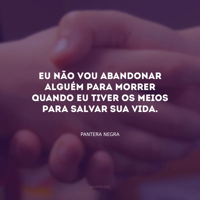 Eu não vou abandonar alguém para morrer quando eu tiver os meios para salvar sua vida.
