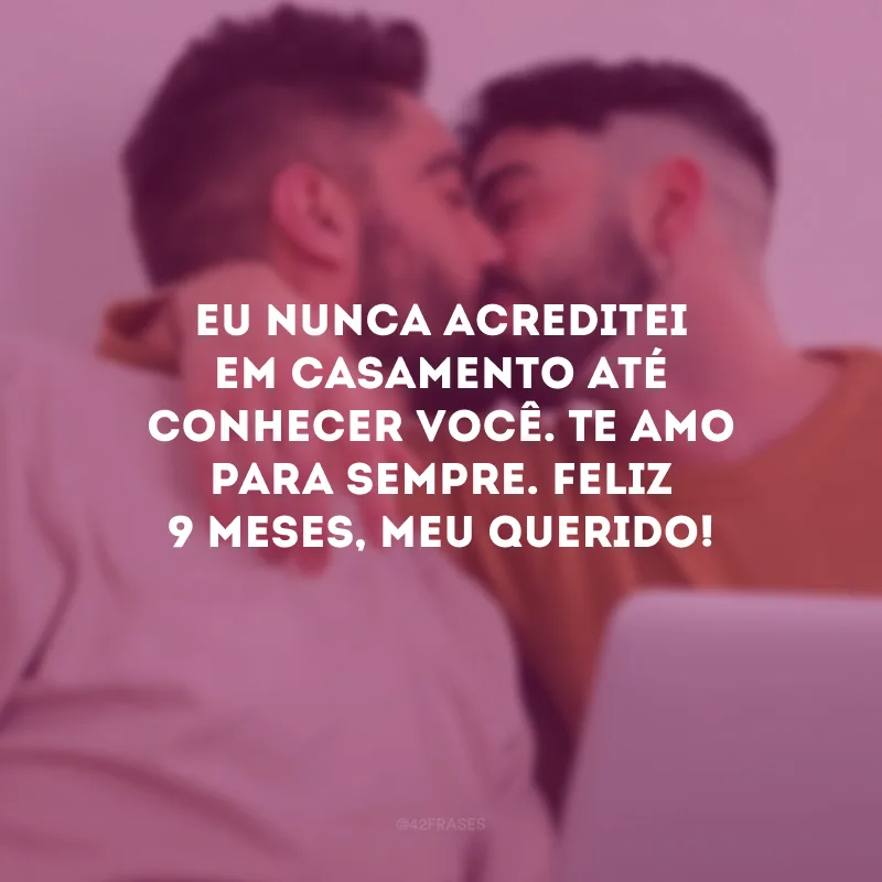 Eu nunca acreditei em casamento até conhecer você. Te amo para sempre. Feliz 9 meses, meu querido!