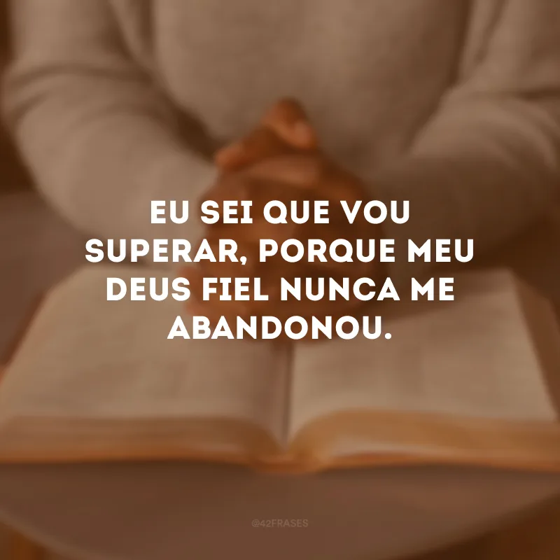 Eu sei que vou superar, porque meu Deus Fiel nunca me abandonou.