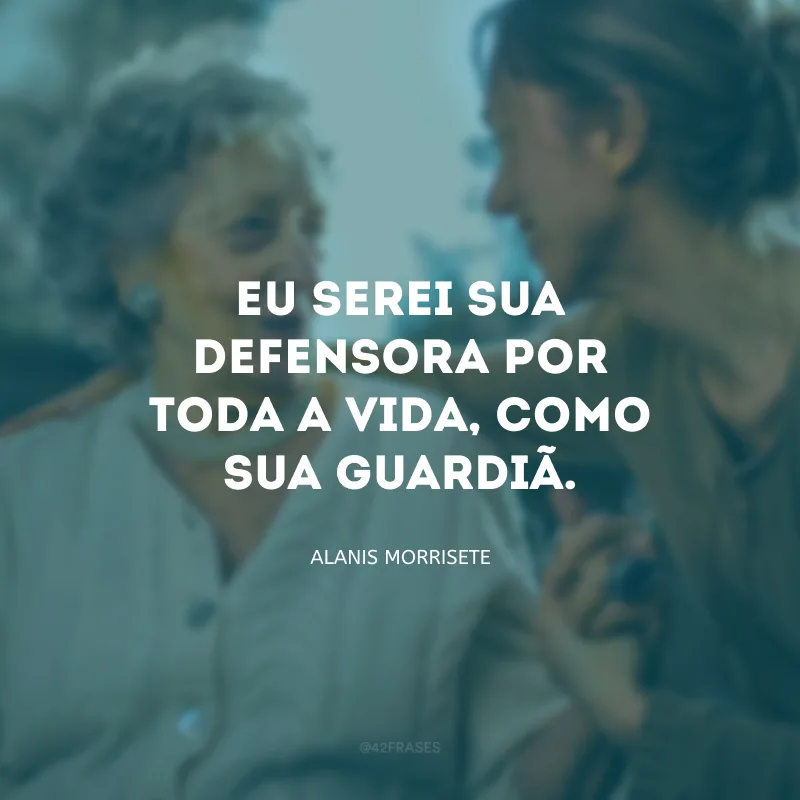 Eu serei sua defensora por toda a vida, como sua guardiã.