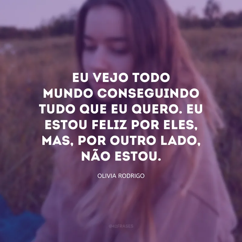 Eu vejo todo mundo conseguindo tudo que eu quero. Eu estou feliz por eles, mas, por outro lado, não estou.