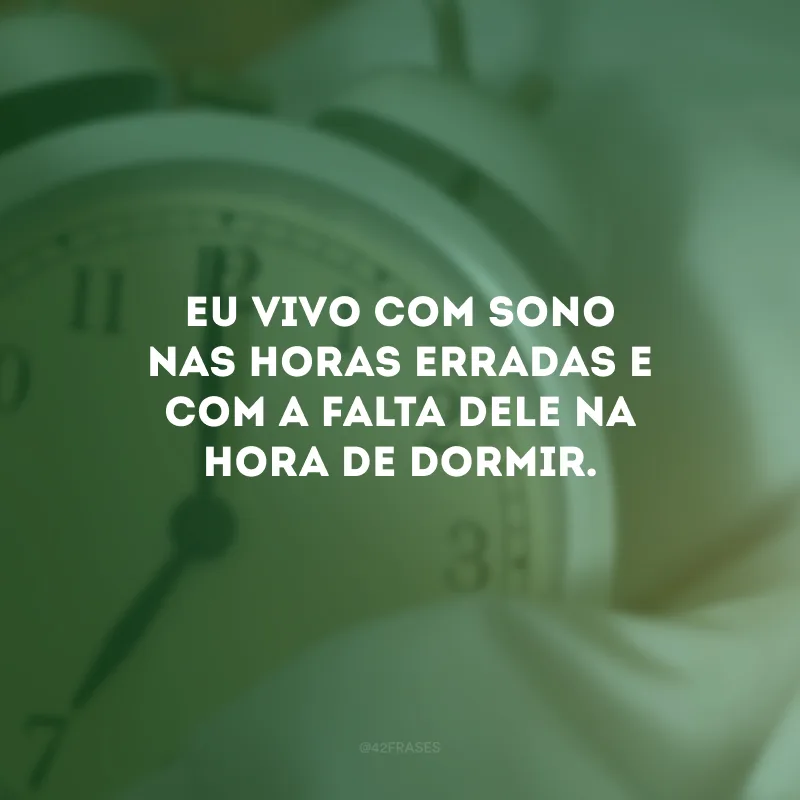 Eu vivo com sono nas horas erradas e com a falta dele na hora de dormir.