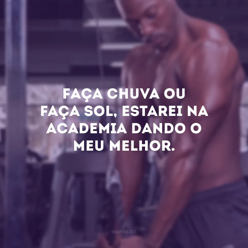 Faça chuva ou faça sol, estarei na academia dando o meu melhor.