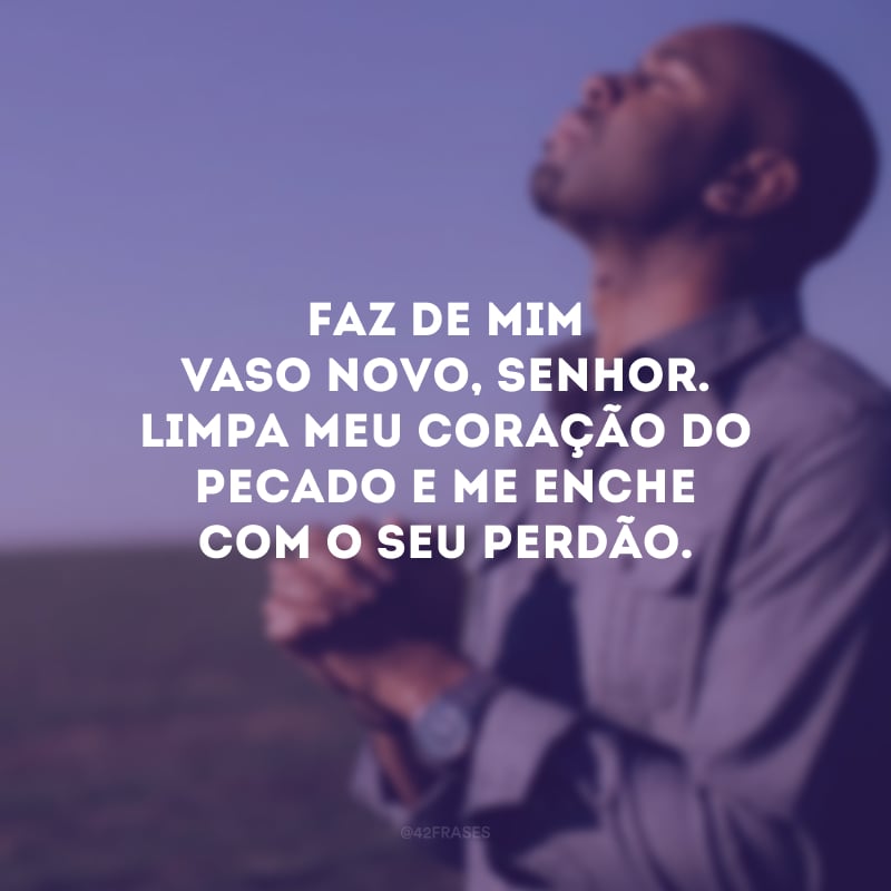 Faz de mim vaso novo, Senhor. Limpa meu coração do pecado e me enche com o Seu perdão.
