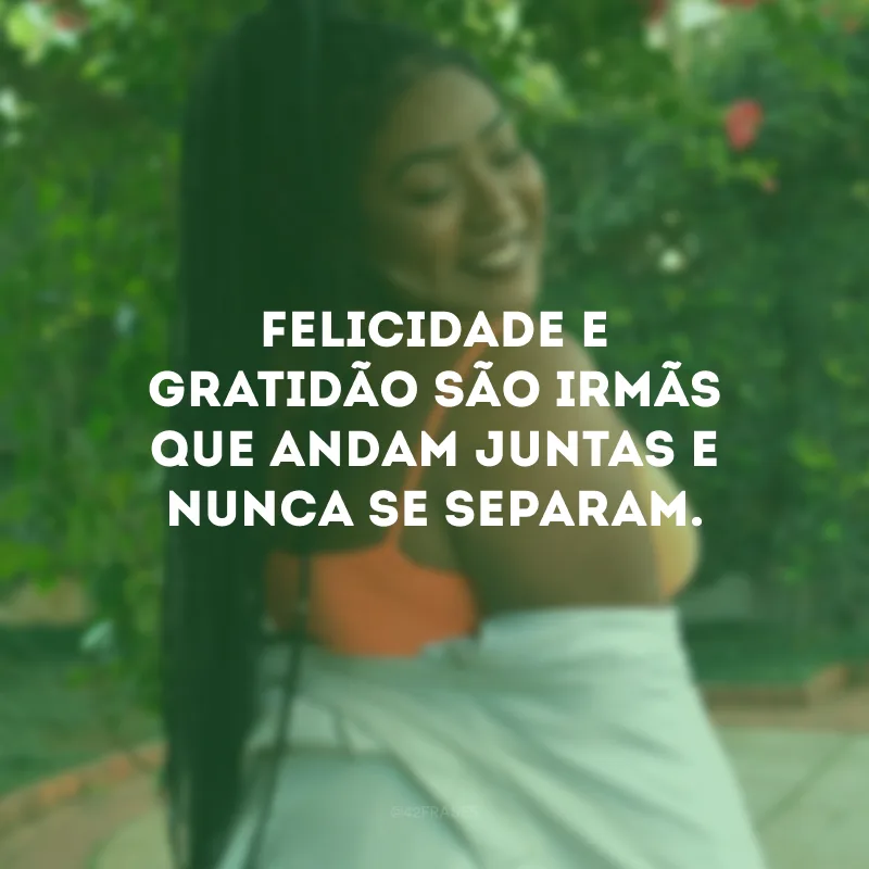 Felicidade e gratidão são irmãs que andam juntas e nunca se separam.