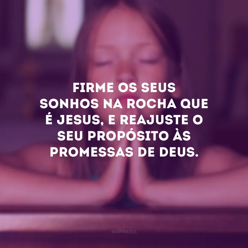 Firme os seus sonhos na rocha que é Jesus, e reajuste o seu propósito às promessas de Deus.