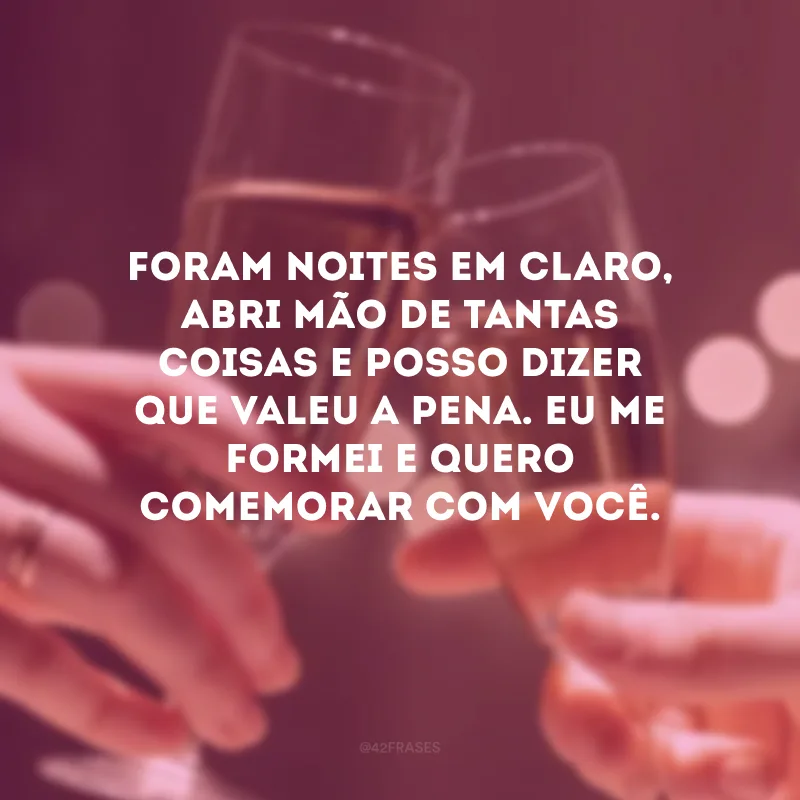 Foram noites em claro, abri mão de tantas coisas e posso dizer que valeu a pena. Eu me formei e quero comemorar com você.
