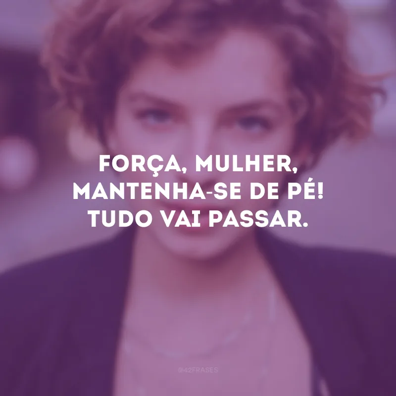 Força, mulher, mantenha-se de pé! Tudo vai passar.
