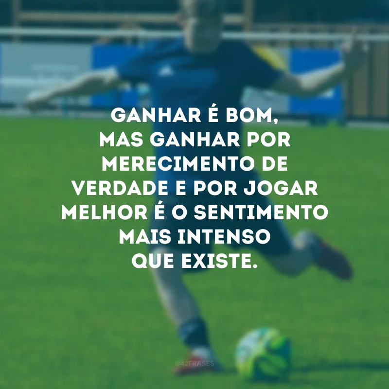 Ganhar é bom, mas ganhar por merecimento de verdade e por jogar melhor é o sentimento mais intenso que existe.