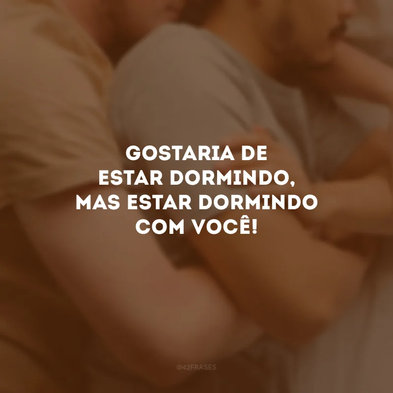 Gostaria de estar dormindo, mas estar dormindo com você!