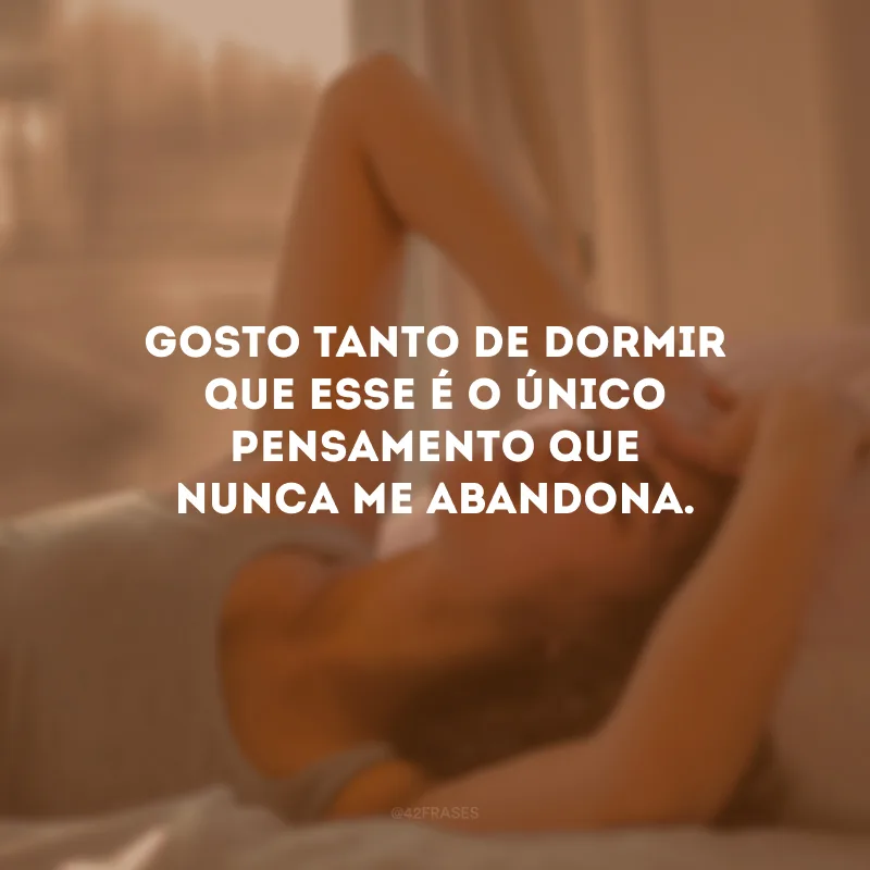 Gosto tanto de dormir que esse é o único pensamento que nunca me abandona.