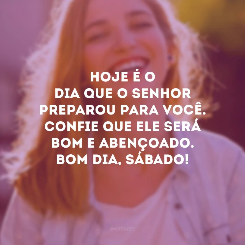 Hoje é o dia que o Senhor preparou para você. Confie que ele será bom e abençoado. Bom dia, sábado!