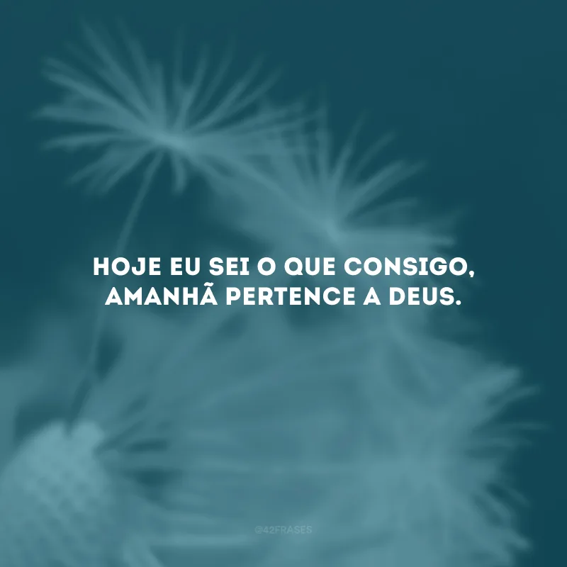 Hoje eu sei o que consigo, amanhã pertence a Deus.
